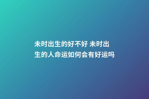 未时出生的好不好 未时出生的人命运如何会有好运吗